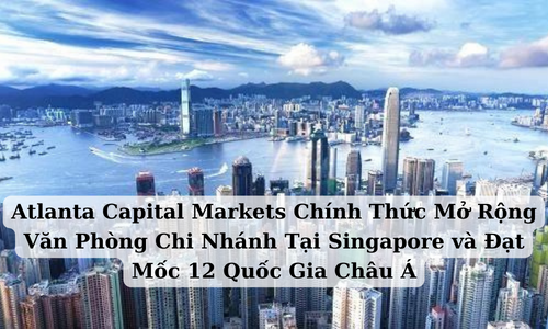 Atlanta Capital Markets Chính Thức Mở Rộng Văn Phòng CN Tại Singapore và Đạt Mốc 12 Quốc Gia Châu Á