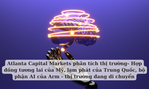 Atlanta Capital Markets phân tích thị trường- Hợp đồng tương lai của Mỹ, lạm phát của Trung Quốc, bộ phận AI của Arm - thị trường đang di chuyển