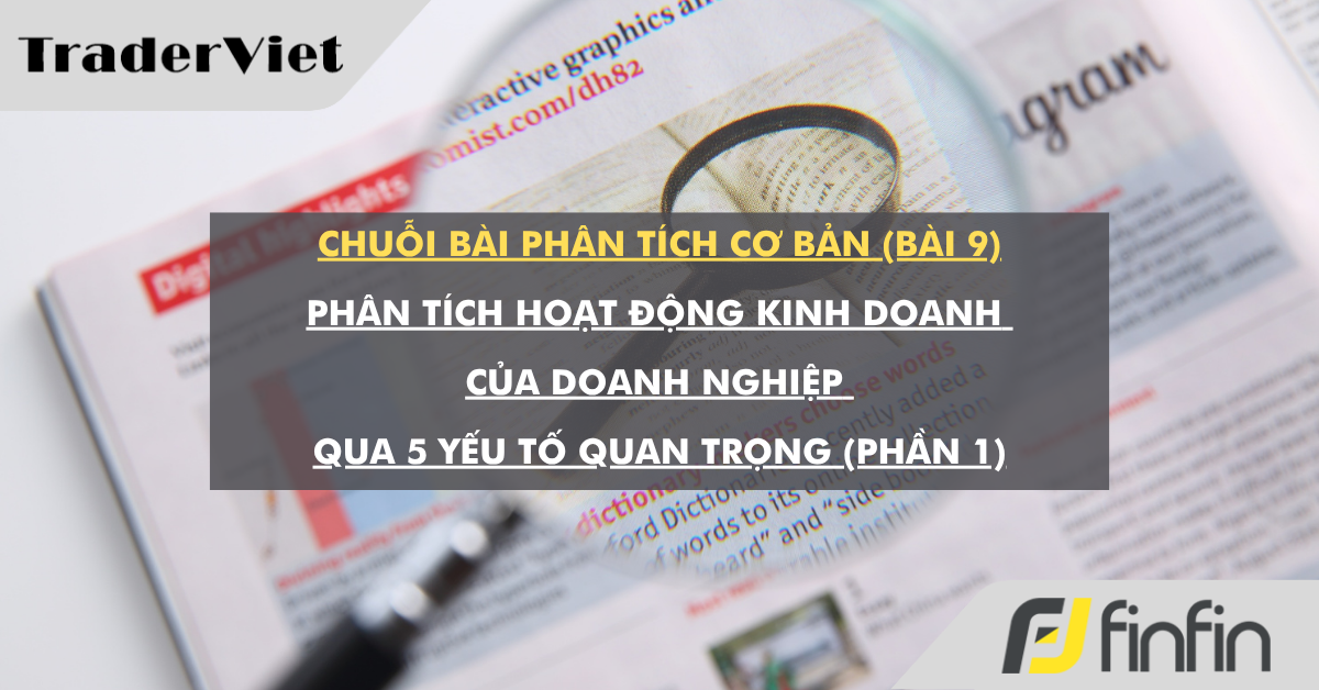 Chuỗi bài phân tích cơ bản (bài 9): Phân tích hoạt động kinh doanh của doanh nghiệp qua 5 yếu tố quan trọng (Phần 1)