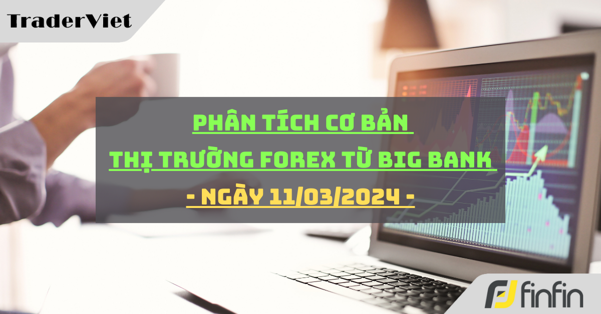 [Độc quyền Big bank] Phân tích cơ bản thị trường forex từ Big bank - Ngày 11/03/2024