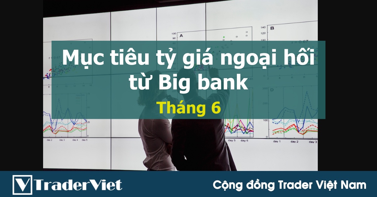 [Độc quyền Big bank] Mục tiêu tỷ giá tháng 6 cho các cặp tiền tệ chủ chốt từ Big bank