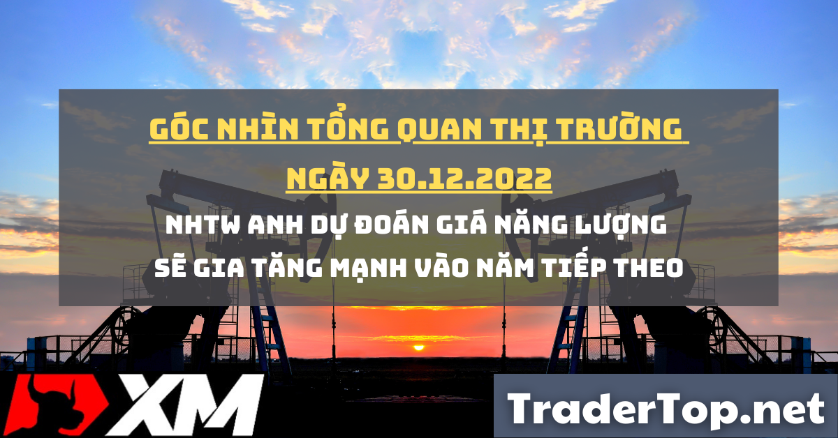 Góc nhìn tổng quan thị trường ngày 30.12.2022: NHTW Anh dự đoán giá năng lượng sẽ gia tăng mạnh vào năm tiếp theo